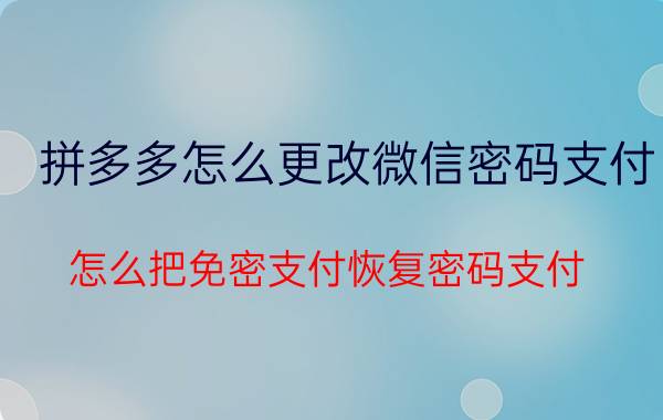 拼多多怎么更改微信密码支付 怎么把免密支付恢复密码支付？